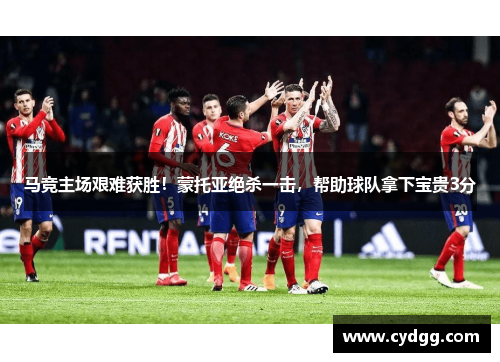 马竞主场艰难获胜！蒙托亚绝杀一击，帮助球队拿下宝贵3分