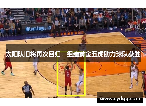 太阳队旧将再次回归，组建黄金五虎助力球队获胜