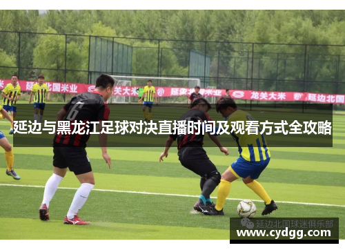 延边与黑龙江足球对决直播时间及观看方式全攻略