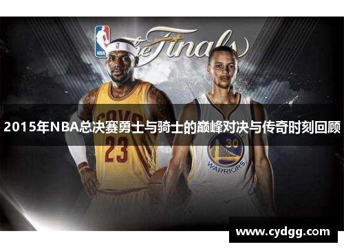 2015年NBA总决赛勇士与骑士的巅峰对决与传奇时刻回顾