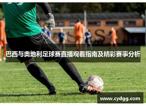 巴西与奥地利足球赛直播观看指南及精彩赛事分析